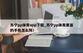 苏宁pp体育app下载_苏宁pp体育里面的手机怎么样）
